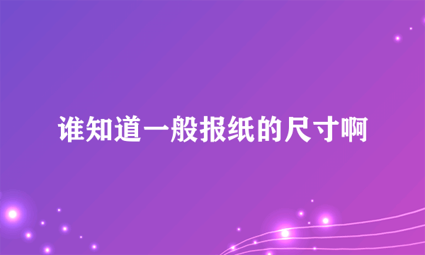 谁知道一般报纸的尺寸啊