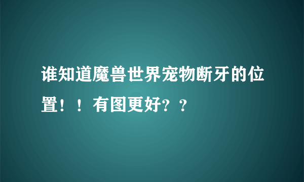 谁知道魔兽世界宠物断牙的位置！！有图更好？？