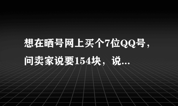 想在晒号网上买个7位QQ号，问卖家说要154块，说贵不贵啊？