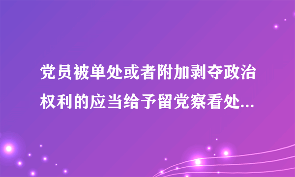 党员被单处或者附加剥夺政治权利的应当给予留党察看处分对还是错