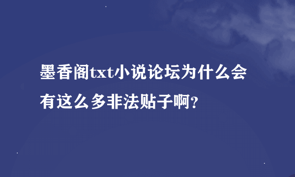 墨香阁txt小说论坛为什么会有这么多非法贴子啊？