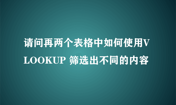 请问再两个表格中如何使用VLOOKUP 筛选出不同的内容