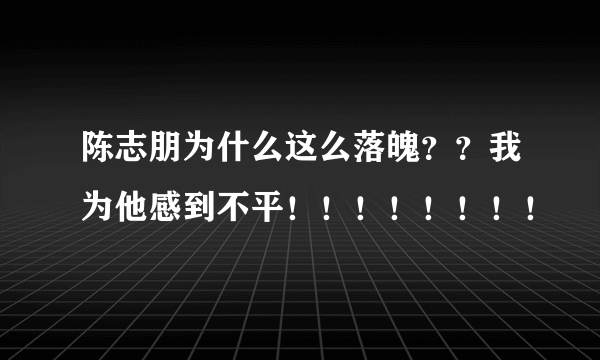 陈志朋为什么这么落魄？？我为他感到不平！！！！！！！！