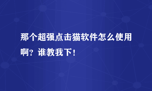 那个超强点击猫软件怎么使用啊？谁教我下！