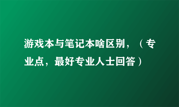 游戏本与笔记本啥区别，（专业点，最好专业人士回答）