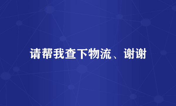 请帮我查下物流、谢谢