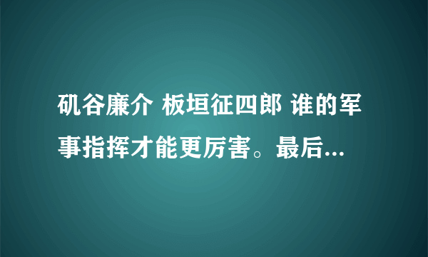 矶谷廉介 板垣征四郎 谁的军事指挥才能更厉害。最后谁的官做的大？