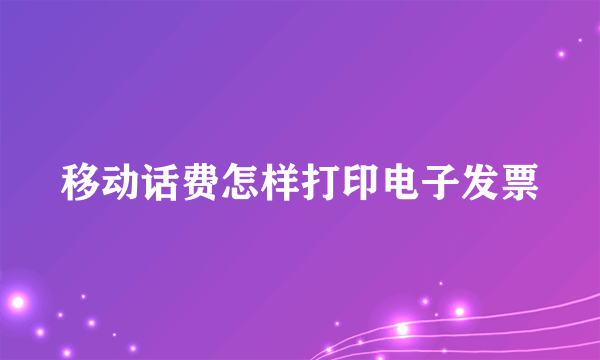 移动话费怎样打印电子发票