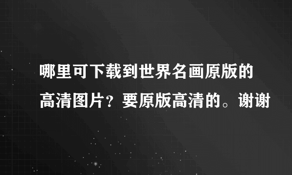 哪里可下载到世界名画原版的高清图片？要原版高清的。谢谢