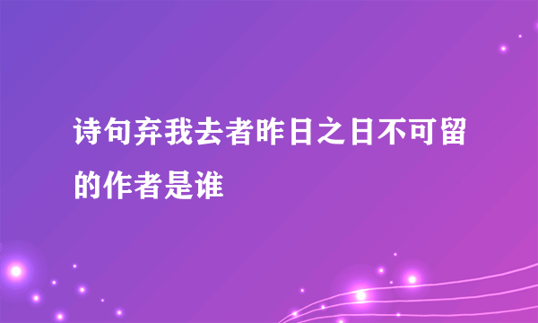 诗句弃我去者昨日之日不可留的作者是谁