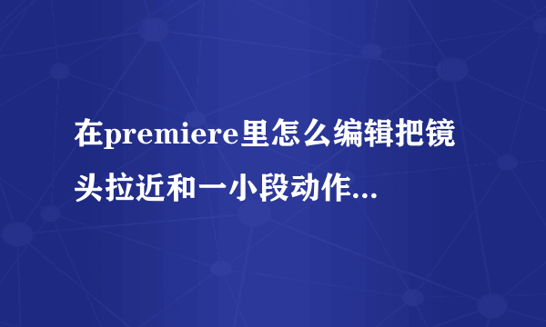 在premiere里怎么编辑把镜头拉近和一小段动作慢放啊 高手请赐教