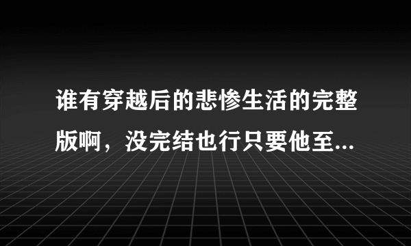 谁有穿越后的悲惨生活的完整版啊，没完结也行只要他至今为止的都可以啊，by隐形的翅膀。不需要240k的那种