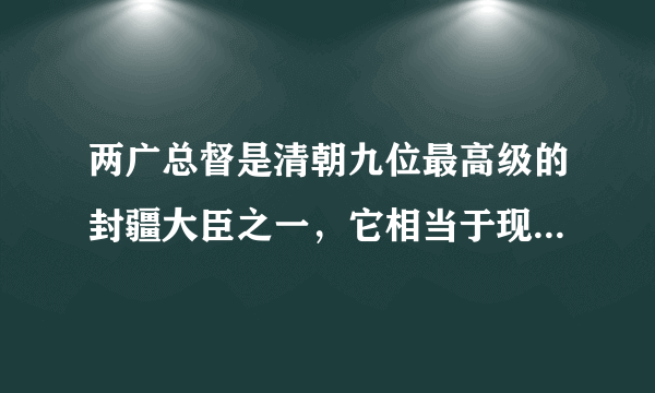 两广总督是清朝九位最高级的封疆大臣之一，它相当于现在的什么职位？