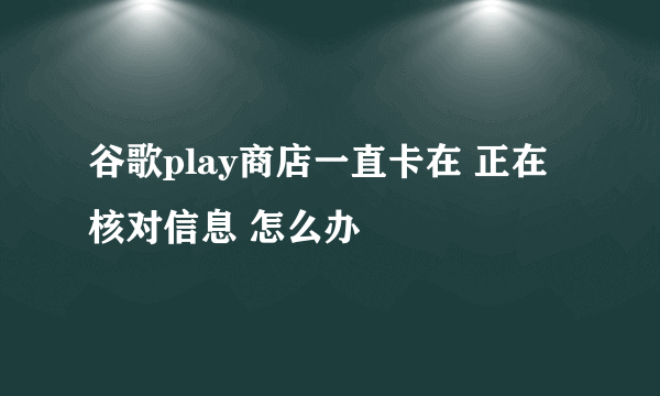 谷歌play商店一直卡在 正在核对信息 怎么办