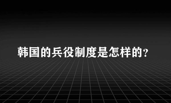 韩国的兵役制度是怎样的？