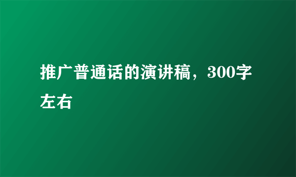 推广普通话的演讲稿，300字左右