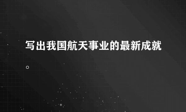 写出我国航天事业的最新成就。