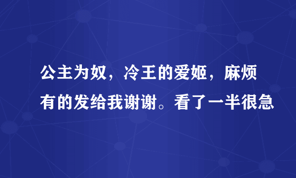 公主为奴，冷王的爱姬，麻烦有的发给我谢谢。看了一半很急