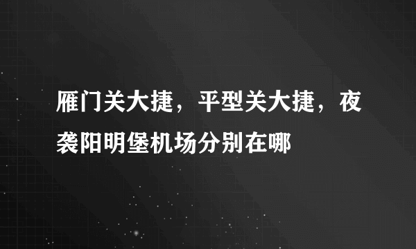 雁门关大捷，平型关大捷，夜袭阳明堡机场分别在哪