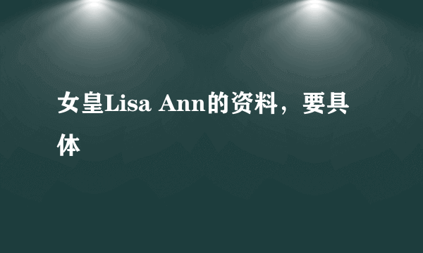 女皇Lisa Ann的资料，要具体