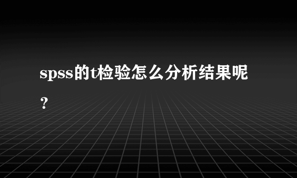 spss的t检验怎么分析结果呢？