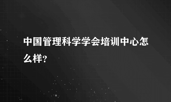 中国管理科学学会培训中心怎么样？