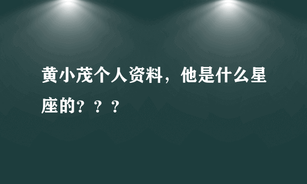 黄小茂个人资料，他是什么星座的？？？