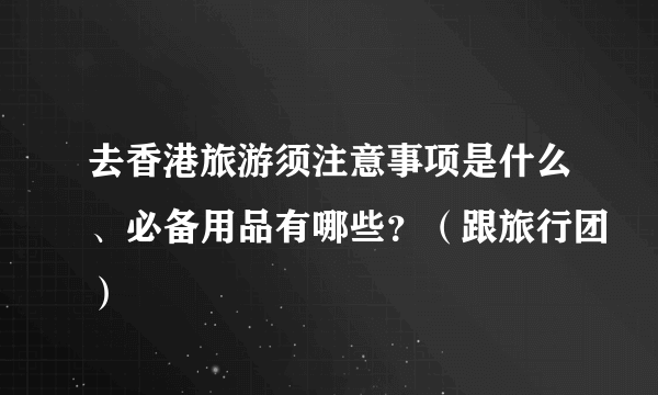 去香港旅游须注意事项是什么、必备用品有哪些？（跟旅行团）