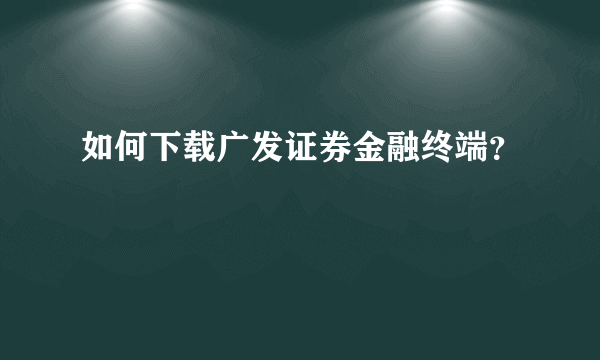 如何下载广发证券金融终端？