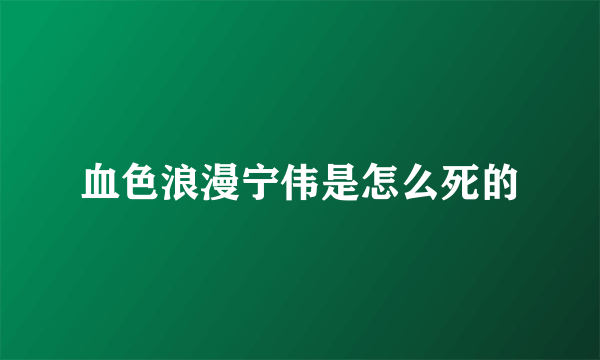 血色浪漫宁伟是怎么死的