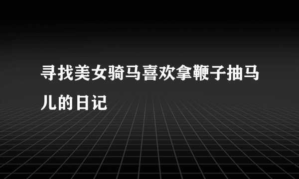 寻找美女骑马喜欢拿鞭子抽马儿的日记