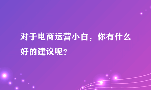 对于电商运营小白，你有什么好的建议呢？