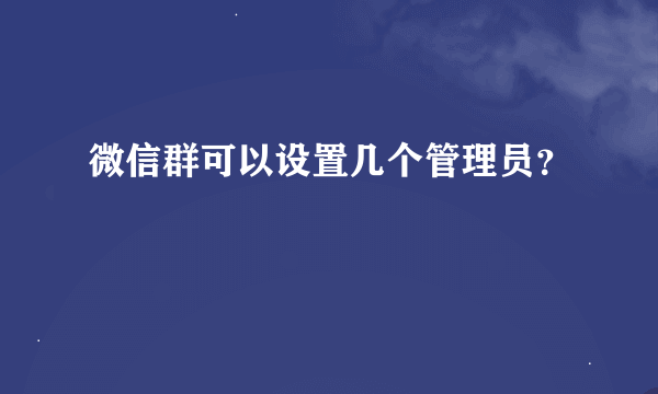 微信群可以设置几个管理员？