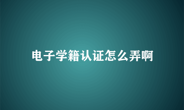 电子学籍认证怎么弄啊