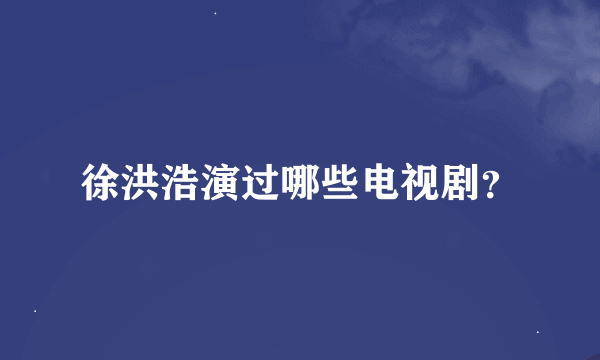 徐洪浩演过哪些电视剧？