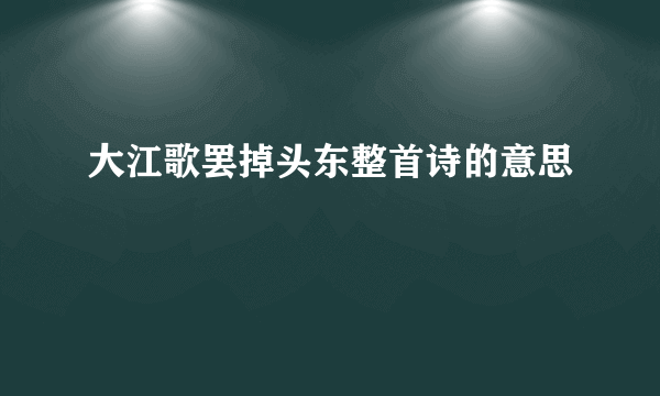 大江歌罢掉头东整首诗的意思