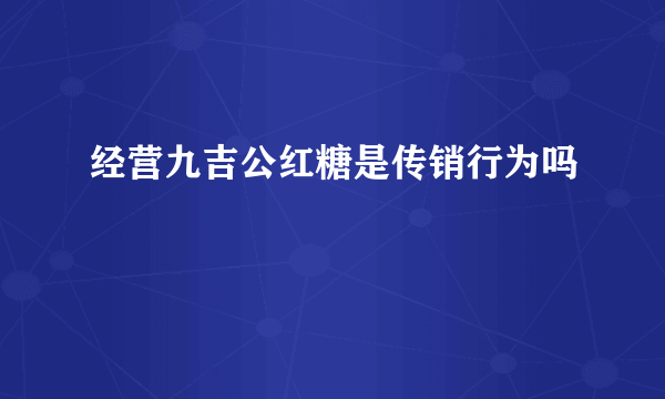 经营九吉公红糖是传销行为吗