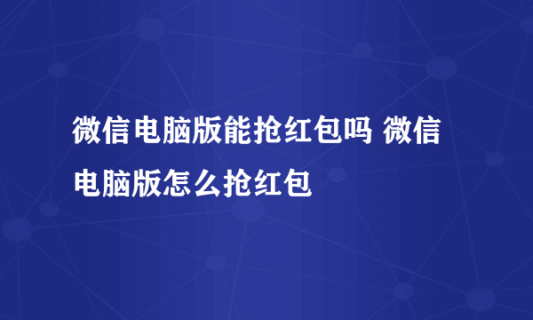 微信电脑版能抢红包吗 微信电脑版怎么抢红包