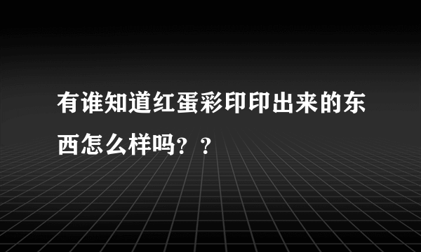 有谁知道红蛋彩印印出来的东西怎么样吗？？