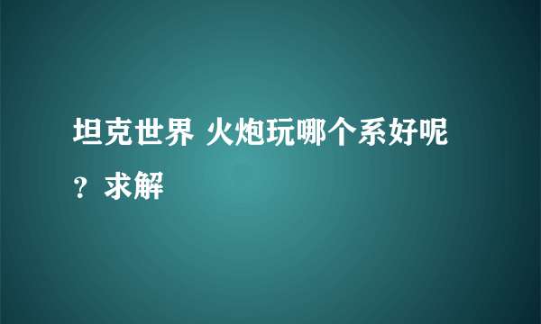 坦克世界 火炮玩哪个系好呢？求解