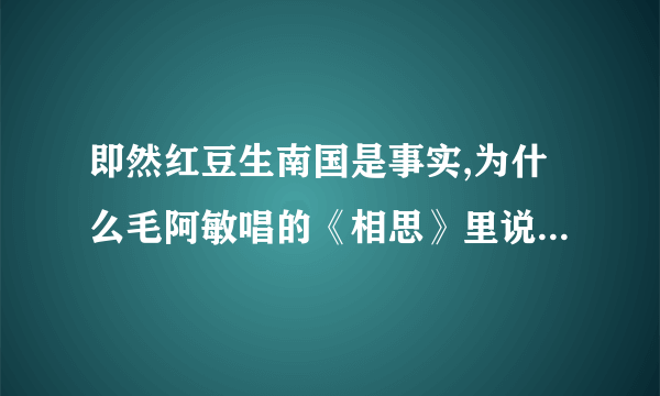 即然红豆生南国是事实,为什么毛阿敏唱的《相思》里说红豆生南国是“很遥远的事情”?请诸位解释.