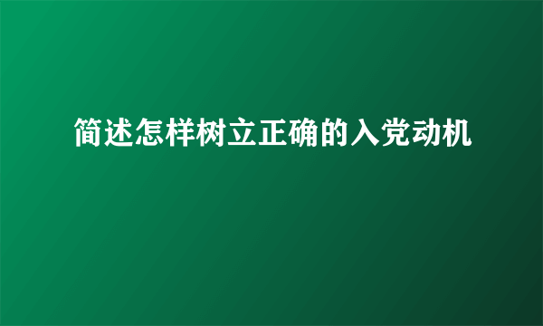 简述怎样树立正确的入党动机