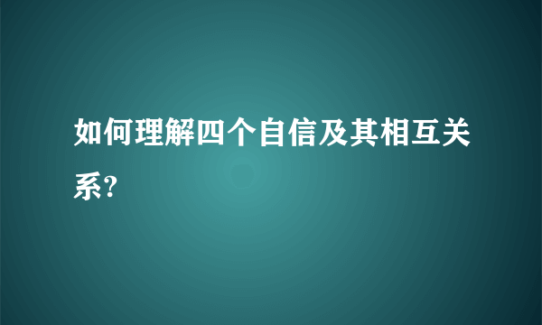 如何理解四个自信及其相互关系?