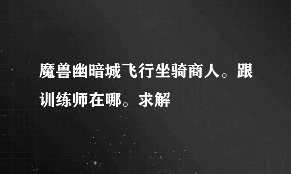 魔兽幽暗城飞行坐骑商人。跟训练师在哪。求解