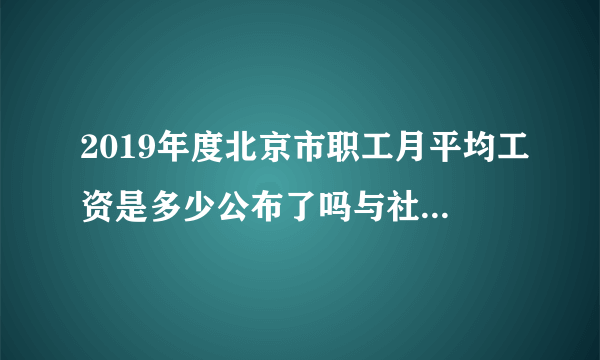 2019年度北京市职工月平均工资是多少公布了吗与社保缴费基数调整有关