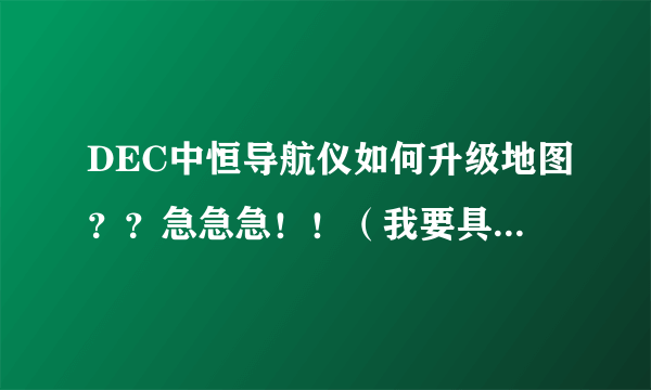 DEC中恒导航仪如何升级地图？？急急急！！（我要具体步骤）