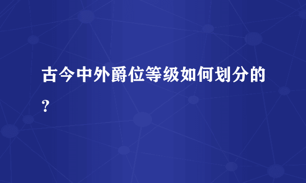 古今中外爵位等级如何划分的？