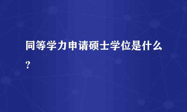 同等学力申请硕士学位是什么？