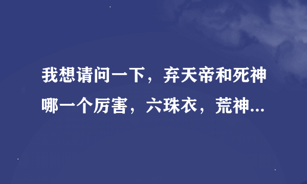 我想请问一下，弃天帝和死神哪一个厉害，六珠衣，荒神和弃天帝有什么关系！？