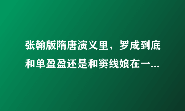 张翰版隋唐演义里，罗成到底和单盈盈还是和窦线娘在一起了啊？百科里两个角色貌似都有人啊